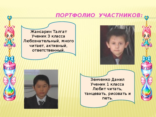 Портфолио участников: Жансарин Талгат Ученик 3 класса Любознательный, много читает, активный, ответственный. Зенченко Данил Ученик 1 класса Любит читать, танцевать, рисовать и петь.