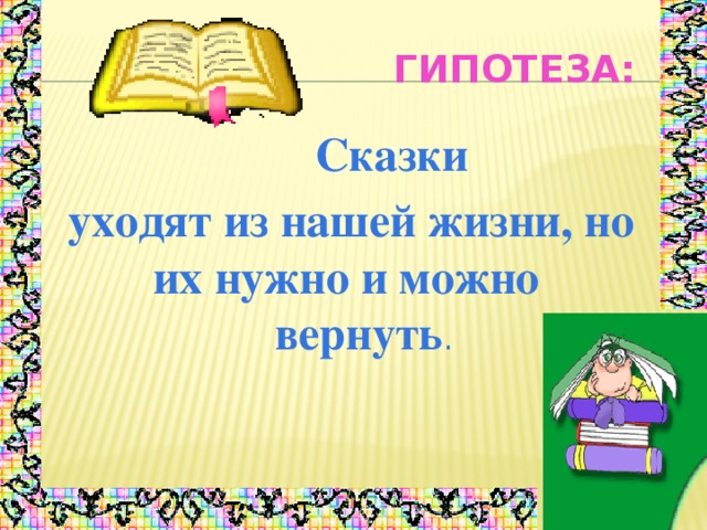 Гипотеза:  Сказки  уходят из нашей жизни, но их нужно и можно вернуть .