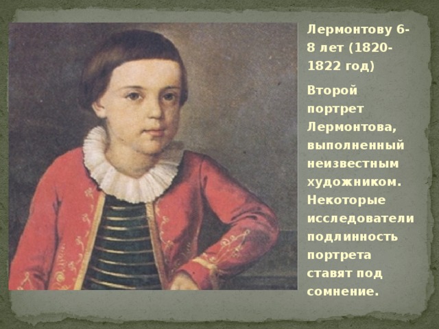 Лермонтову 6-8 лет (1820-1822 год) Второй портрет Лермонтова, выполненный неизвестным художником. Некоторые исследователи подлинность портрета ставят под сомнение.