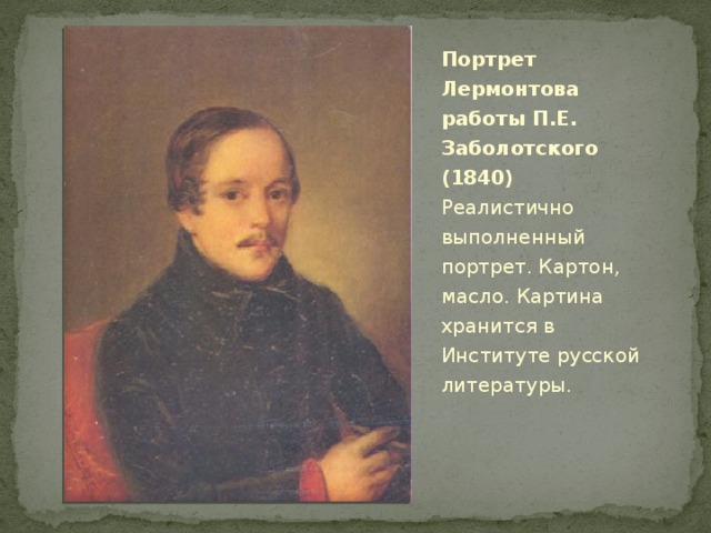 Портрет Лермонтова работы П.Е. Заболотского (1840)  Реалистично выполненный портрет. Картон, масло. Картина хранится в Институте русской литературы.  