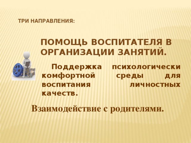 Три направления: Помощь воспитателя в организации занятий. Поддержка психологически комфортной среды для воспитания личностных качеств. Взаимодействие с родителями.