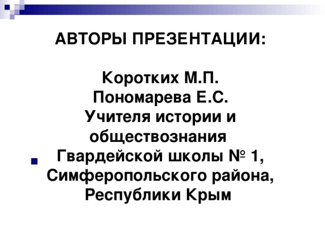 АВТОРЫ ПРЕЗЕНТАЦИИ:   Коротких М.П.  Пономарева Е.С.  Учителя истории и обществознания  Гвардейской школы № 1, Симферопольского района, Республики Крым