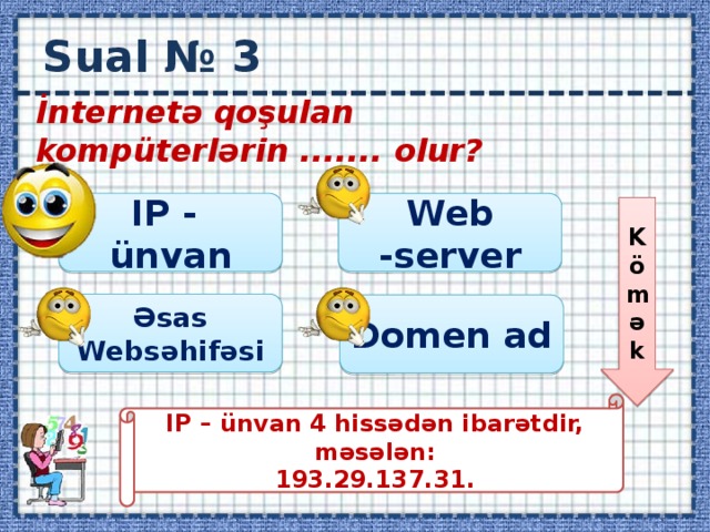 Sual № 3 İnternetə qoşulan kompüterlərin ....... olur?  IP - ünvan Web -server Kömək Əsas Websəhifəsi Domen ad IP – ünvan 4 hissədən ibarətdir, məsələn: 193.29.137.31.