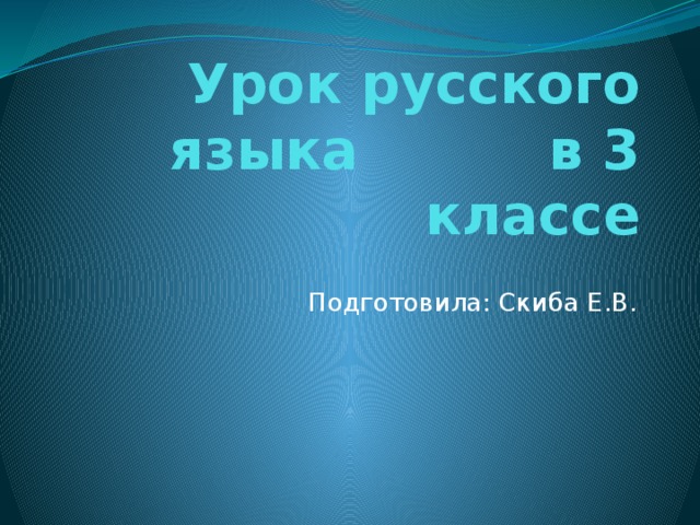 Урок русского языка в 3 классе Подготовила: Скиба Е.В.