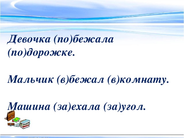 Девочка (по)бежала (по)дорожке.  Мальчик (в)бежал (в)комнату.  Машина (за)ехала (за)угол.