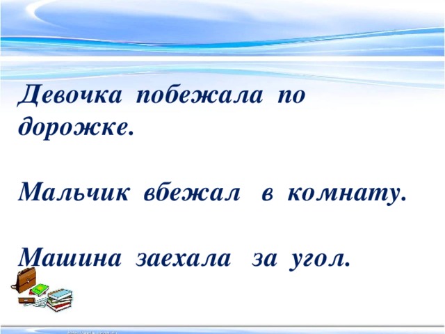 Девочка побежала по дорожке.  Мальчик вбежал в комнату.  Машина заехала за угол.