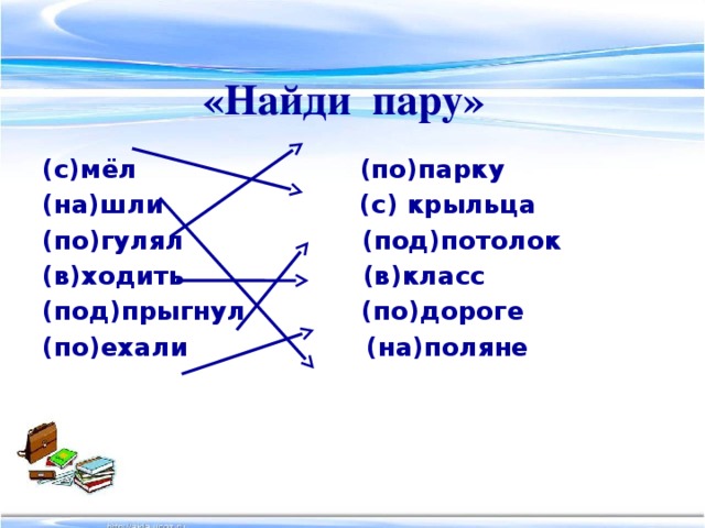 «Найди пару»   (с)мёл (по)парку (на)шли (с) крыльца (по)гулял (под)потолок (в)ходить (в)класс (под)прыгнул (по)дороге (по)ехали (на)поляне