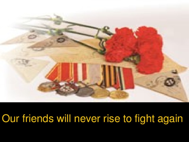 Our friends will never rise to fight again