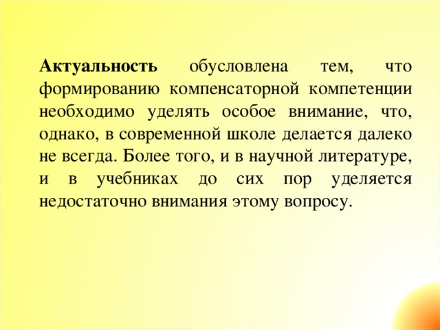 Актуальность обусловлена тем, что формированию компенсаторной компетенции необходимо уделять особое внимание, что, однако, в современной школе делается далеко не всегда. Более того, и в научной литературе, и в учебниках до сих пор уделяется недостаточно внимания этому вопросу.