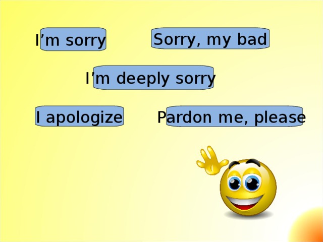 Sorry , my bad I ’ m sorry  I ’ m deeply sorry  Pardon me, please  I apologize