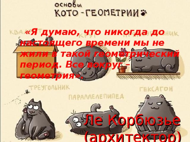 «Я думаю, что никогда до настоящего времени мы не жили в такой геометрический период. Все вокруг – геометрия». Ле Корбюзье (архитектор)