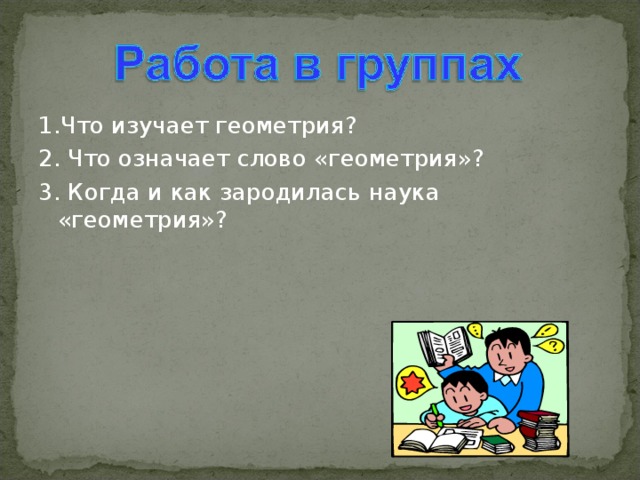 1.Что изучает геометрия? 2. Что означает слово «геометрия»? 3. Когда и как зародилась наука «геометрия»?