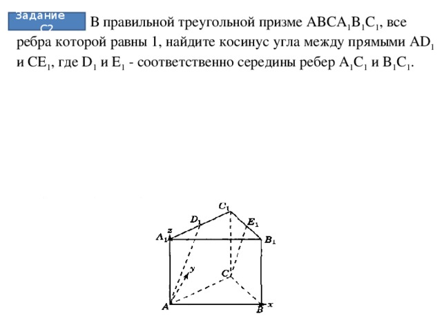 В правильной треугольной призме ABCA 1 B 1 C 1 , все ребра которой равны 1, найдите косинус угла между прямыми AD 1 и CE 1 , где D 1 и E 1 - соответственно середины ребер A 1 C 1 и B 1 C 1 .   Задание С2
