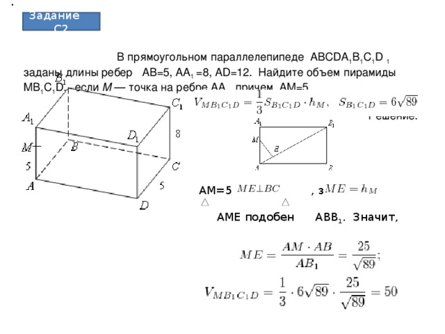 .  Задание С2  В прямоугольном параллелепипеде ABCDA 1 B 1 C 1 D  1 заданы длины ребер AB=5, AA 1  =8, AD=12.   Найдите объем пирамиды MB 1 C 1 D,   если M  — точка на ребре AA 1 , причем AM=5  Решение. AM=5 и , значит    AME подобен ABB 1 . Значит,