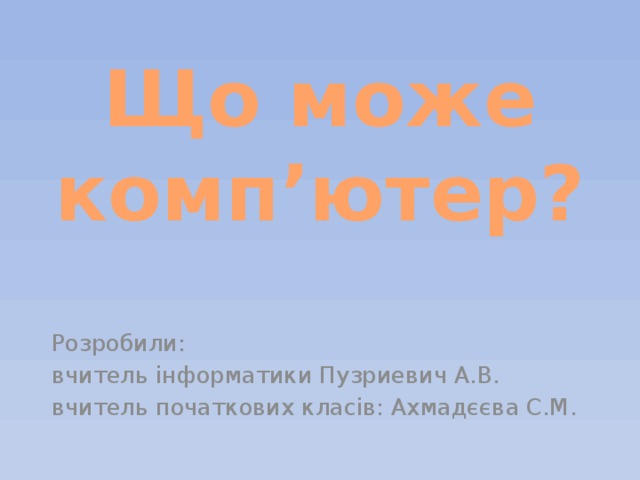 Що може комп’ютер? Розробили: вчитель інформатики Пузриевич А.В. вчитель початкових класів: Ахмадєєва С.М.