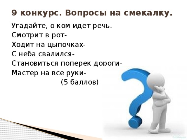 9 конкурс. Вопросы на смекалку.   Угадайте, о ком идет речь. Смотрит в рот- Ходит на цыпочках- С неба свалился- Становиться поперек дороги- Мастер на все руки-  (5 баллов)