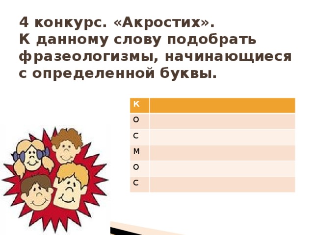 4 конкурс. «Акростих».  К данному слову подобрать фразеологизмы, начинающиеся с определенной буквы. К О С М О С