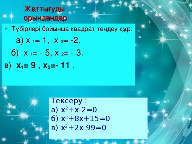 Жаттығуды  орындаңдар Түбірлері бойынша квадрат теңдеу құр:  а) х 1 = 1, х 2 = -2.  б) х 1 = - 5, х 2 = - 3. в)  х 1 = 9 , х 2 =- 11 . Тексеру : а) х 2 +х-2=0 б) х 2 +8х+15=0 в) х 2 +2х-99=0