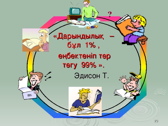 «Дарындылық – бұл 1% ,  еңбектеніп тер төгу 99% ».  Эдисон Т.