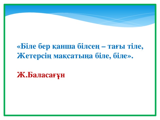 «Біле бер қанша білсең – тағы тіле, Жетерсің мақсатыңа біле, біле».  Ж.Баласағұн