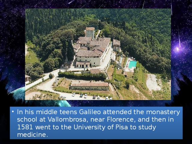 In his middle teens Galileo attended the monastery school at Vallombrosa, near Florence, and then in 1581 went to the University of Pisa to study medicine.