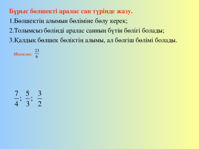 Бұрыс бөлшекті аралас сан түрінде жазу. Бөлшектің алымын бөліміне бөлу керек; Толымсыз бөлінді аралас санның бүтін бөлігі болады; Қалдық бөлшек бөліктің алымы, ал бөлгіш бөлімі болады.   Мысалы: