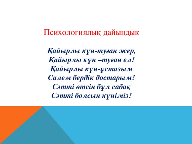 Психологиялық дайындық Қайырлы күн-туған жер, Қайырлы күн –туған ел! Қайырлы күн-ұстазым Салем бердік достарым! Сәтті өтсін бұл сабақ Сәтті болсын күніміз!