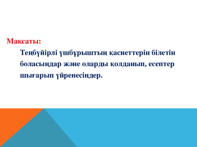 Мақсаты:  Теңбүйірлі үшбұрыштың қасиеттерін білетін  боласыңдар және оларды қолданып, есептер  шығарып үйренесіңдер.