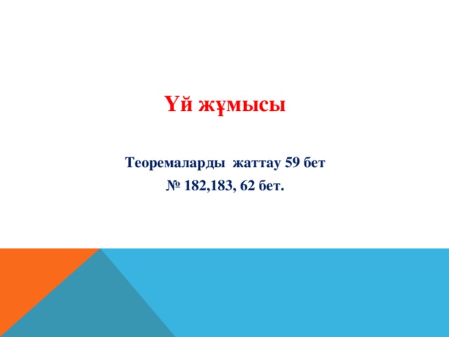 Үй жұмысы Теоремаларды жаттау 59 бет № 182,183, 62 бет.