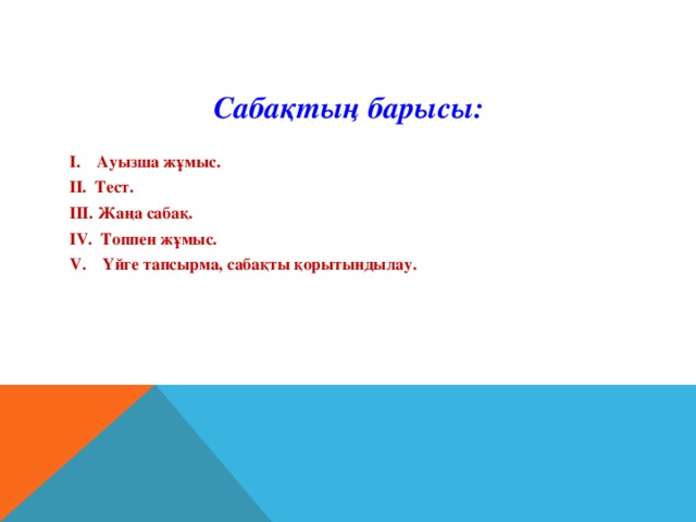 Сабақтың барысы:  І. Ауызша жұмыс. ІІ. Тест. ІІІ. Жаңа сабақ. І V .  Топпен жұмыс. V . Үйге тапсырма, сабақты қорытындылау.