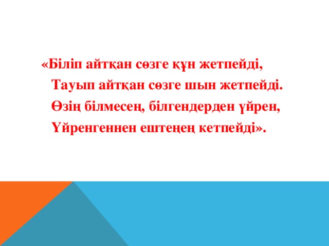 «Біліп айтқан сөзге құн жетпейді,  Тауып айтқан сөзге шын жетпейді.  Өзің білмесең, білгендерден үйрен,  Үйренгеннен ештеңең кетпейді».