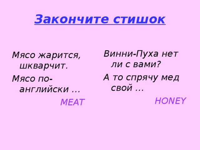 Закончите стишок  Мясо жарится, шкварчит. Мясо по-английски …  MEAT Винни-Пуха нет ли с вами? А то спрячу мед свой …  HONEY