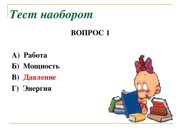 Тест наоборот  ВОПРОС 1   А) Работа  Б) Мощность  В) Давление  Г) Энергия