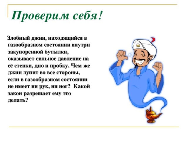 Проверим себя!  Злобный джин, находящийся в газообразном состоянии внутри закупоренной бутылки, оказывает сильное давление на её стенки, дно и пробку. Чем же джин лупит во все стороны, если в газообразном состоянии не имеет ни рук, ни ног? Какой закон разрешает ему это делать?