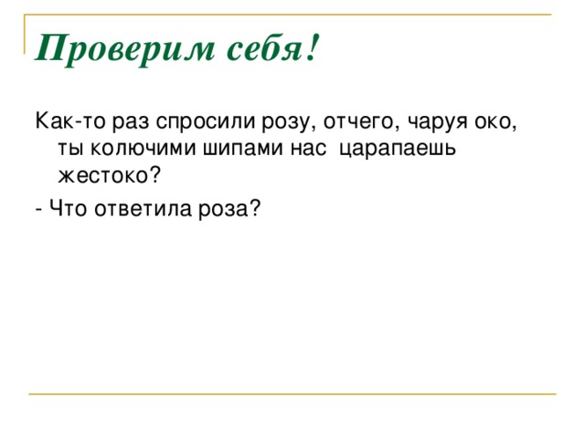 Проверим себя! Как-то раз спросили розу, отчего, чаруя око, ты колючими шипами нас царапаешь жестоко? - Что ответила роза?