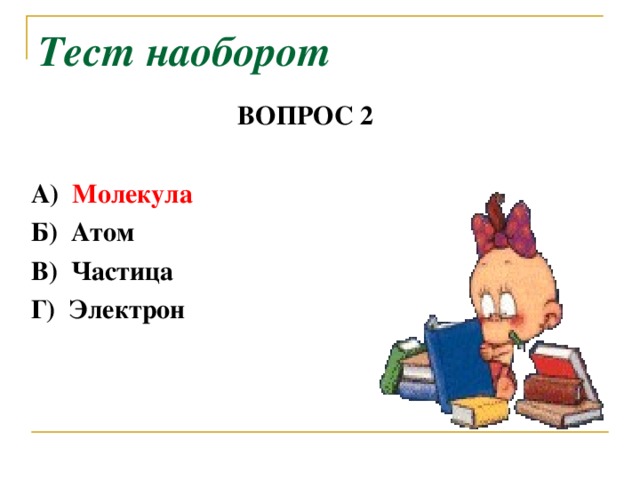 Тест наоборот ВОПРОС 2   А) Молекула  Б) Атом  В) Частица  Г) Электрон