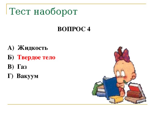 Тест наоборот ВОПРОС 4   А) Жидкость  Б) Твердое тело  В) Газ  Г) Вакуум