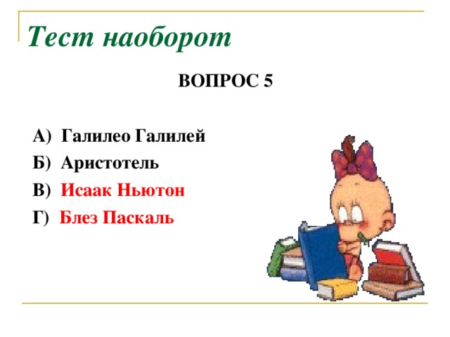 Тест наоборот ВОПРОС 5   А) Галилео Галилей  Б) Аристотель  В) Исаак Ньютон  Г) Блез Паскаль