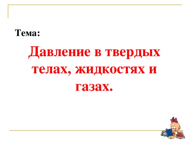 Тема: Давление в твердых телах, жидкостях и газах.