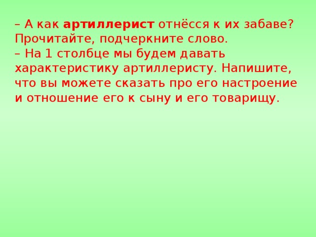 – А как  артиллерист  отнёсся к их забаве? Прочитайте, подчеркните слово. – На 1 столбце мы будем давать характеристику артиллеристу. Напишите, что вы можете сказать про его настроение и отношение его к сыну и его товарищу.