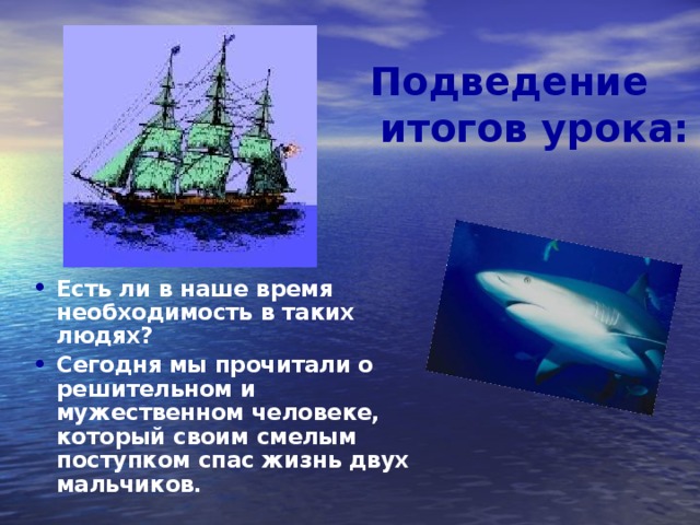 Подведение  итогов урока:   Есть ли в наше время необходимость в таких людях? Сегодня мы прочитали о решительном и мужественном человеке, который своим смелым поступком спас жизнь двух мальчиков.