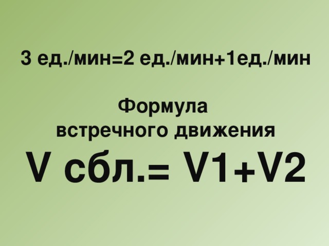 3 ед./мин=2 ед./мин+1ед./мин  Формула встречного движения V сбл.= V1+V2