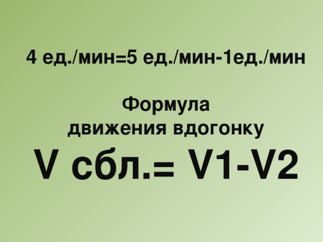 4 ед./мин=5 ед./мин-1ед./мин  Формула движения вдогонку V сбл.= V1-V2