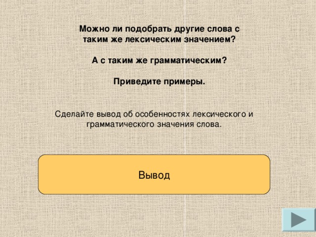 Можно ли подобрать другие слова с таким же лексическим значением?  А с таким же грамматическим?  Приведите примеры. Сделайте вывод об особенностях лексического и грамматического значения слова. Вывод