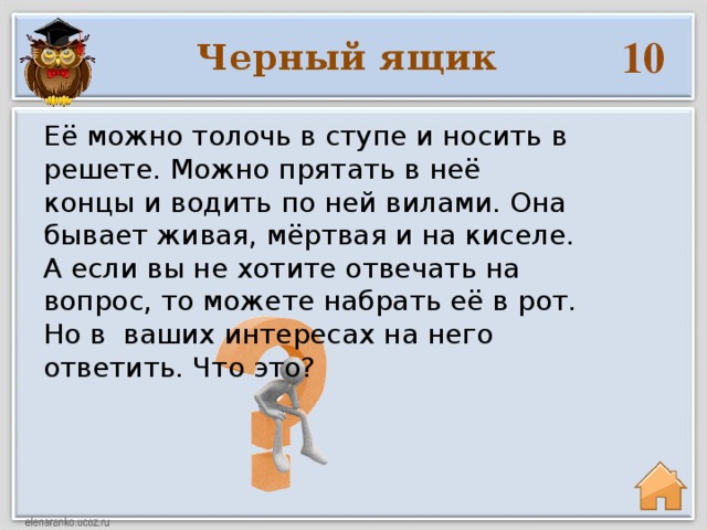 10 Черный ящик Её можно толочь в ступе и носить в решете. Можно прятать в неё концы и водить по ней вилами. Она бывает живая, мёртвая и на киселе. А если вы не хотите отвечать на вопрос, то можете набрать её в рот. Но в ваших интересах на него ответить. Что это?