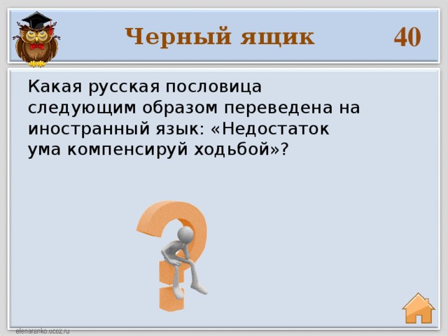 40 Черный ящик Какая русская пословица следующим образом переведена на иностранный язык: «Недостаток ума компенсируй ходьбой»?