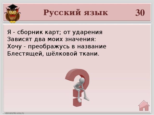 30 Русский язык Я - сборник карт; от ударения Зависят два моих значения: Хочу - преображусь в название Блестящей, шёлковой ткани.