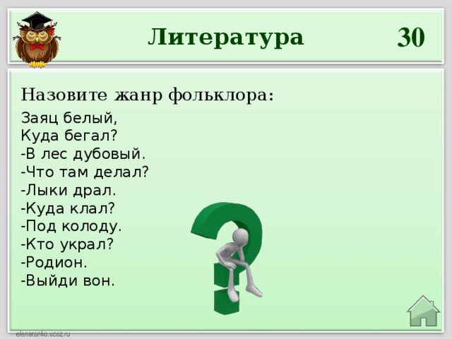 30 Литература Назовите жанр фольклора:  Заяц белый, Куда бегал? -В лес дубовый. -Что там делал? -Лыки драл. -Куда клал? -Под колоду. -Кто украл? -Родион. -Выйди вон.