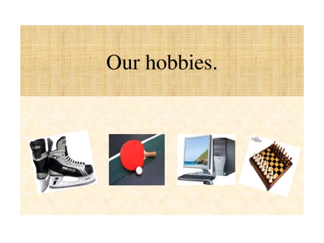 Our hobbies.