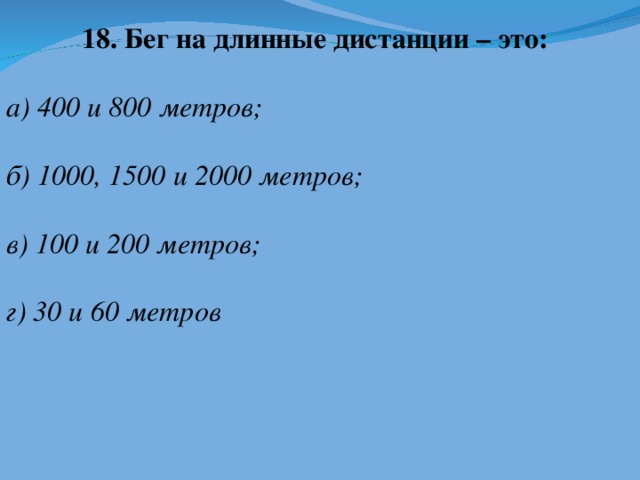 18. Бег на длинные дистанции – это:  а) 400 и 800 метров;  б) 1000, 1500 и 2000 метров;  в) 100 и 200 метров;  г) 30 и 60 метров